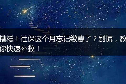 糟糕！社保这个月忘记缴费了？别慌，教你快速补救！