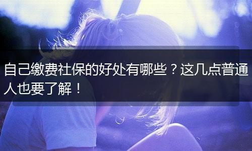 自己缴费社保的好处有哪些?这几点普通人也要了解!