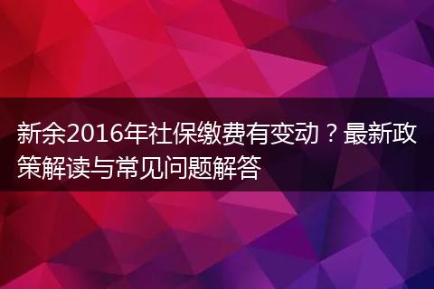 新余2016年社保缴费有变动？最新政策解读与常见问题解答