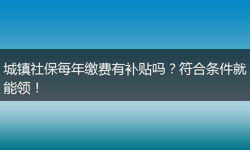 城镇社保每年缴费有补贴吗？符合条件就能领！