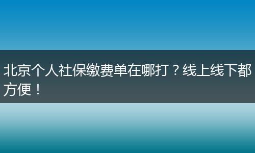北京个人社保缴费单在哪打？线上线下都方便！
