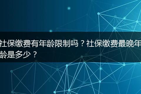 社保缴费有年龄限制吗？社保缴费最晚年龄是多少？