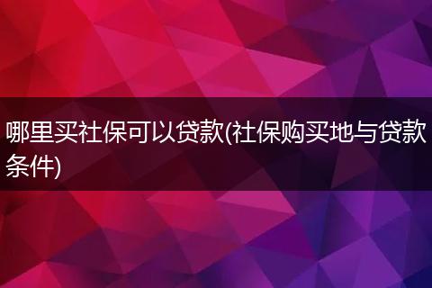 哪里买社保可以贷款(社保购买地与贷款条件)