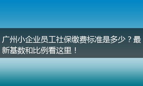 广州小企业员工社保缴费标准是多少？最新基数和比例看这里！