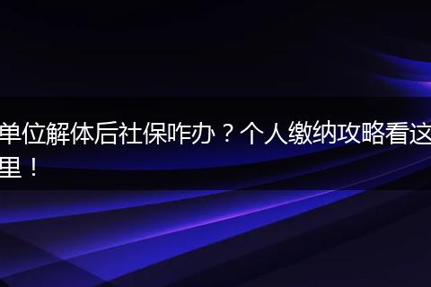 单位解体后社保咋办？个人缴纳攻略看这里！