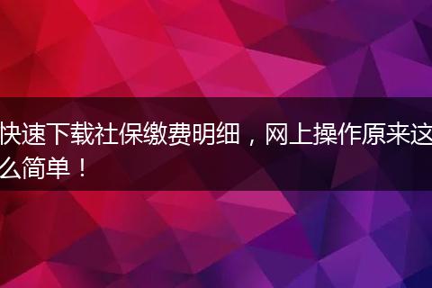快速下载社保缴费明细，网上操作原来这么简单！