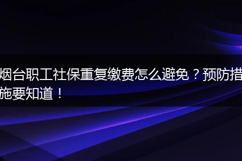 烟台职工社保重复缴费怎么避免?预防措施要知道!
