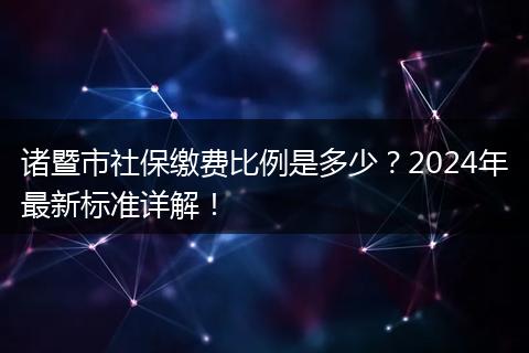 诸暨市社保缴费比例是多少?2024年最新标准详解!