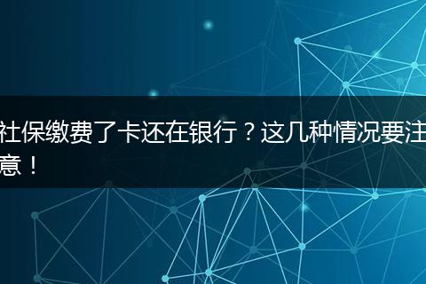 社保缴费了卡还在银行?这几种情况要注意!