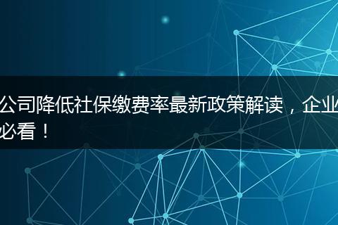 公司降低社保缴费率最新政策解读，企业必看！