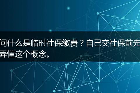 问什么是临时社保缴费?自己交社保前先弄懂这个概念。