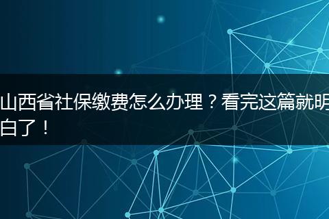 山西省社保缴费怎么办理？看完这篇就明白了！