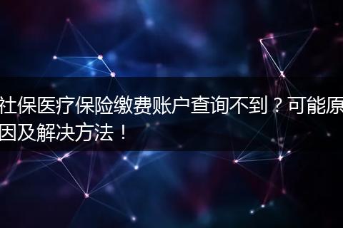 社保医疗保险缴费账户查询不到?可能原因及解决方法!