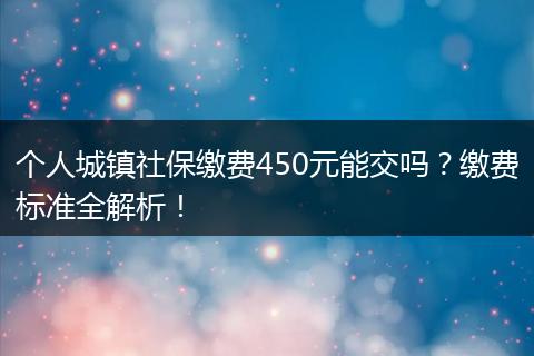 个人城镇社保缴费450元能交吗？缴费标准全解析！