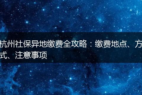 杭州社保异地缴费全攻略：缴费地点、方式、注意事项