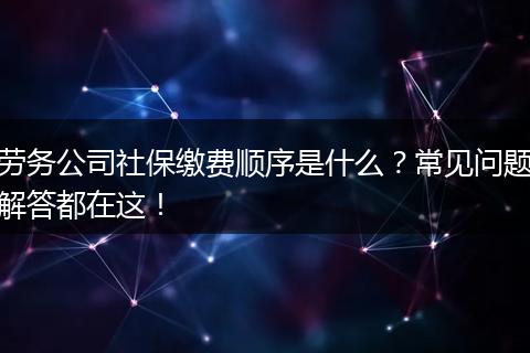 劳务公司社保缴费顺序是什么？常见问题解答都在这！