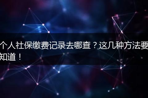 个人社保缴费记录去哪查？这几种方法要知道！
