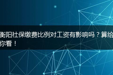衡阳社保缴费比例对工资有影响吗？算给你看！