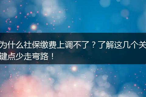为什么社保缴费上调不了?了解这几个关键点少走弯路!