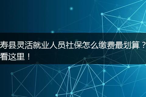 寿县灵活就业人员社保怎么缴费最划算？看这里！