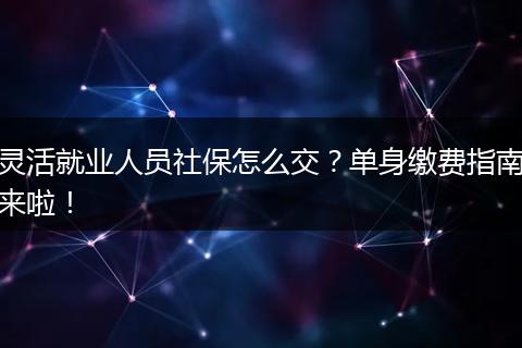 灵活就业人员社保怎么交？单身缴费指南来啦！