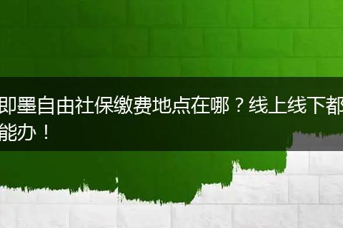 即墨自由社保缴费地点在哪？线上线下都能办！