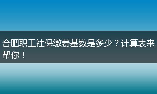 合肥职工社保缴费基数是多少?计算表来帮你!