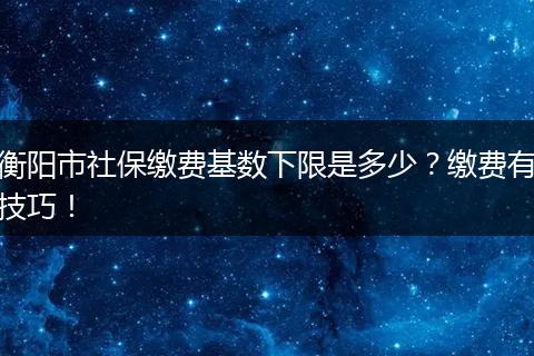 衡阳市社保缴费基数下限是多少？缴费有技巧！