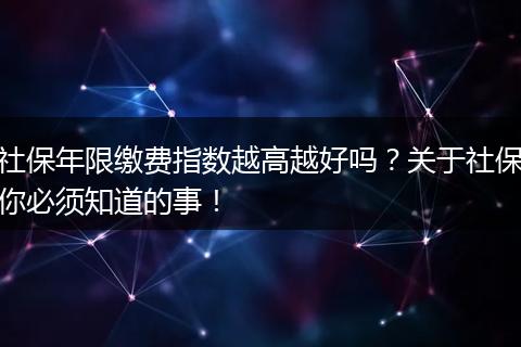 社保年限缴费指数越高越好吗？关于社保你必须知道的事！