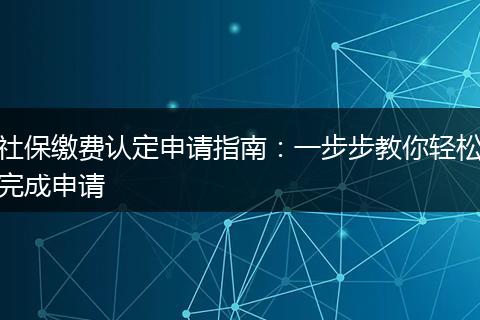 社保缴费认定申请指南：一步步教你轻松完成申请