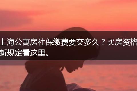 上海公寓房社保缴费要交多久？买房资格新规定看这里。