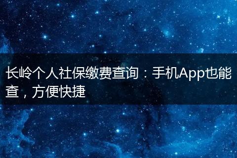长岭个人社保缴费查询：手机App也能查，方便快捷