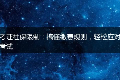 考证社保限制：搞懂缴费规则，轻松应对考试