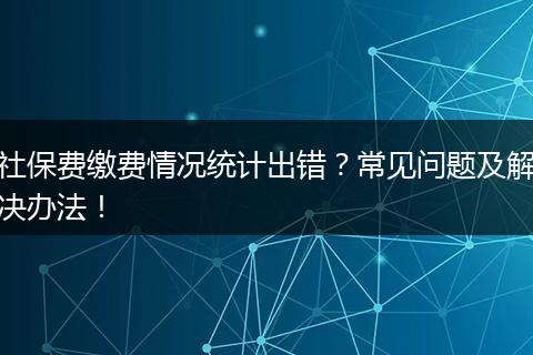 社保费缴费情况统计出错？常见问题及解决办法！