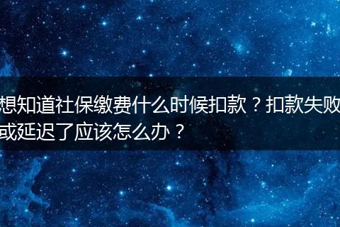 想知道社保缴费什么时候扣款？扣款失败或延迟了应该怎么办？