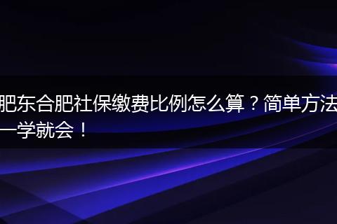 肥东合肥社保缴费比例怎么算？简单方法一学就会！