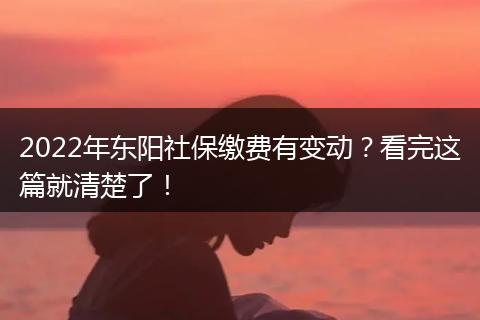 2022年东阳社保缴费有变动？看完这篇就清楚了！