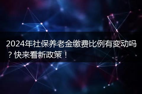 2024年社保养老金缴费比例有变动吗？快来看新政策！