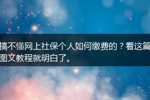 搞不懂网上社保个人如何缴费的？看这篇图文教程就明白了。