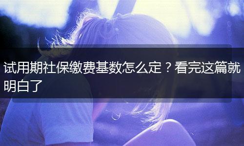 试用期社保缴费基数怎么定？看完这篇就明白了