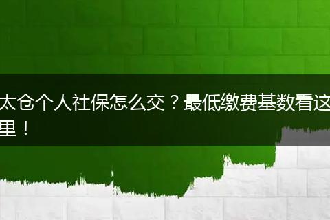 太仓个人社保怎么交？最低缴费基数看这里！
