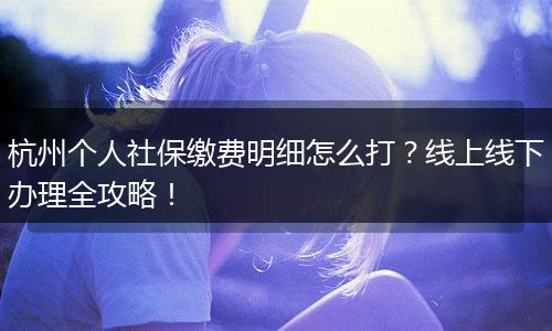 杭州个人社保缴费明细怎么打？线上线下办理全攻略！