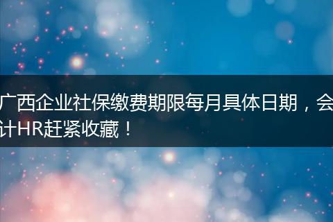广西企业社保缴费期限每月具体日期，会计HR赶紧收藏！