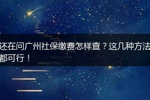还在问广州社保缴费怎样查？这几种方法都可行！