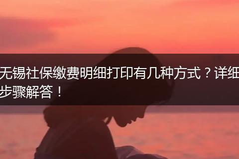 无锡社保缴费明细打印有几种方式？详细步骤解答！