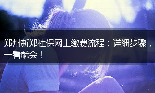 郑州新郑社保网上缴费流程:详细步骤,一看就会!