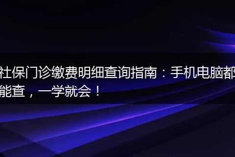 社保门诊缴费明细查询指南：手机电脑都能查，一学就会！