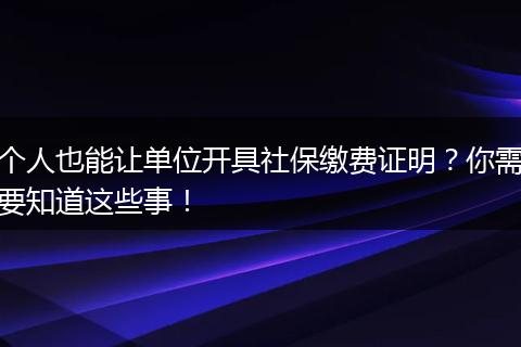 个人也能让单位开具社保缴费证明？你需要知道这些事！