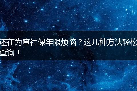 还在为查社保年限烦恼？这几种方法轻松查询！