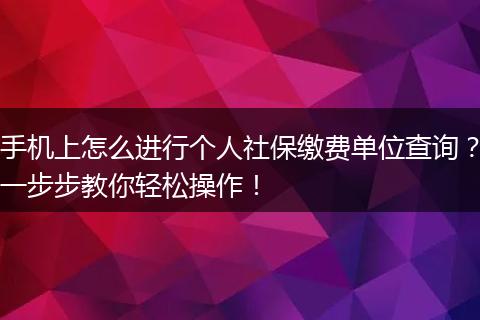 手机上怎么进行个人社保缴费单位查询？一步步教你轻松操作！